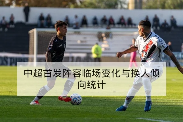 中超首发阵容临场变化与换人倾向统计